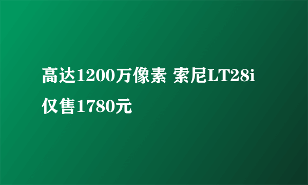 高达1200万像素 索尼LT28i仅售1780元