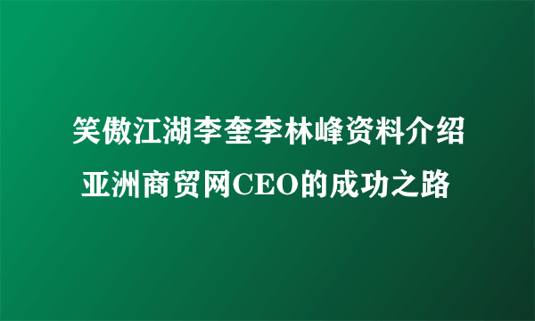 笑傲江湖李奎李林峰资料介绍 亚洲商贸网CEO的成功之路