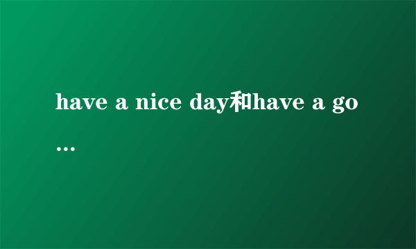 have a nice day和have a good day有啥区别，请教？