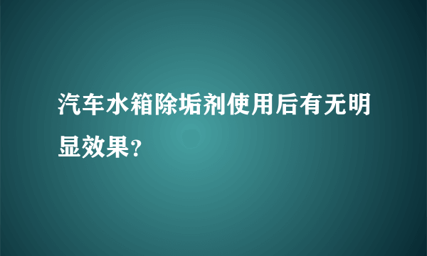 汽车水箱除垢剂使用后有无明显效果？