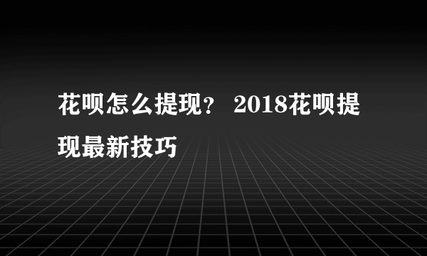 花呗怎么提现？ 2018花呗提现最新技巧