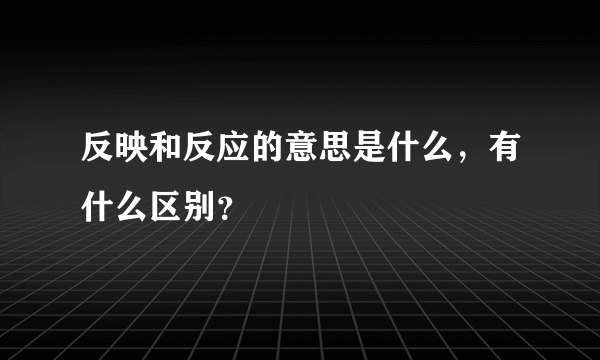 反映和反应的意思是什么，有什么区别？