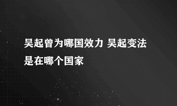 吴起曾为哪国效力 吴起变法是在哪个国家