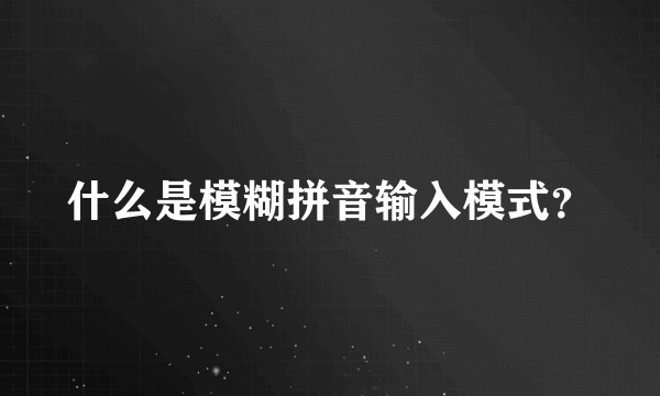 什么是模糊拼音输入模式？