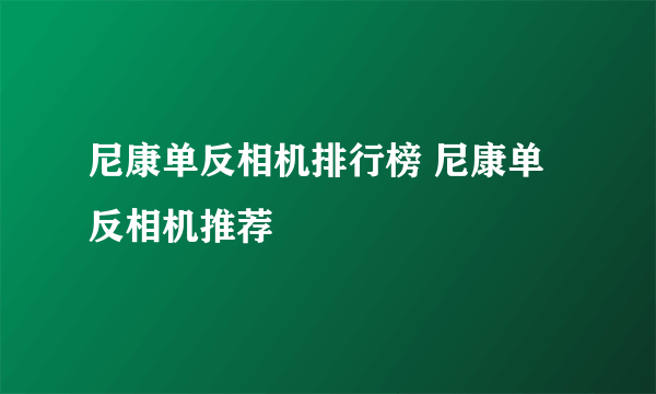 尼康单反相机排行榜 尼康单反相机推荐