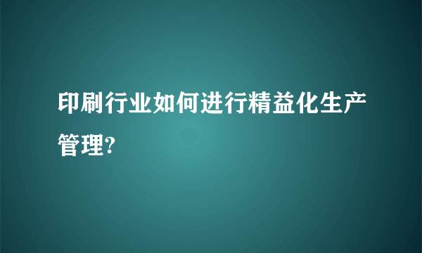 印刷行业如何进行精益化生产管理?