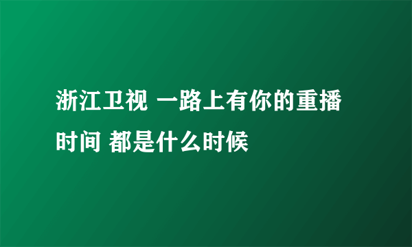 浙江卫视 一路上有你的重播时间 都是什么时候