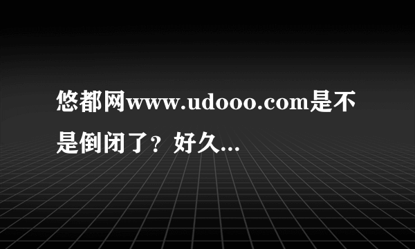 悠都网www.udooo.com是不是倒闭了？好久都无法打开网页了啊！