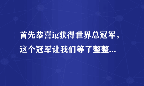 首先恭喜ig获得世界总冠军，这个冠军让我们等了整整8年，但是青春无悔。ig牛逼？