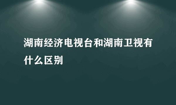 湖南经济电视台和湖南卫视有什么区别