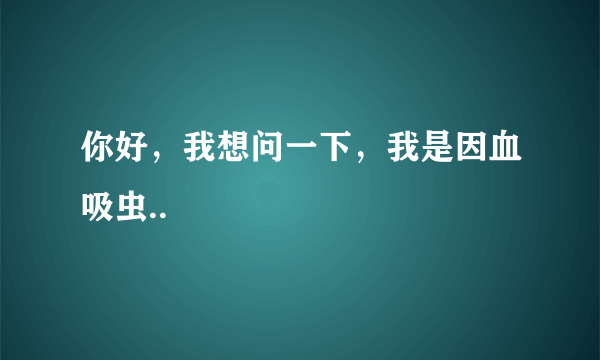 你好，我想问一下，我是因血吸虫..