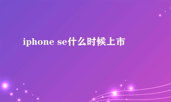 iphone se什么时候上市