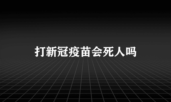 打新冠疫苗会死人吗