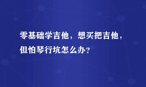 零基础学吉他，想买把吉他，但怕琴行坑怎么办？