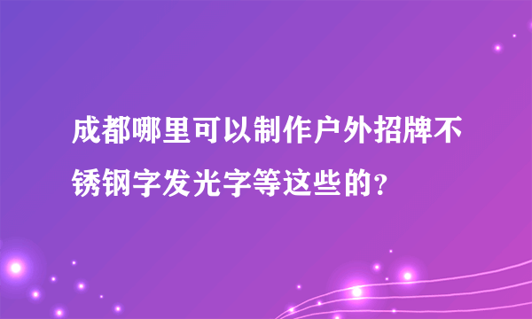 成都哪里可以制作户外招牌不锈钢字发光字等这些的？