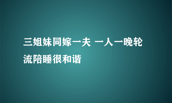 三姐妹同嫁一夫 一人一晚轮流陪睡很和谐