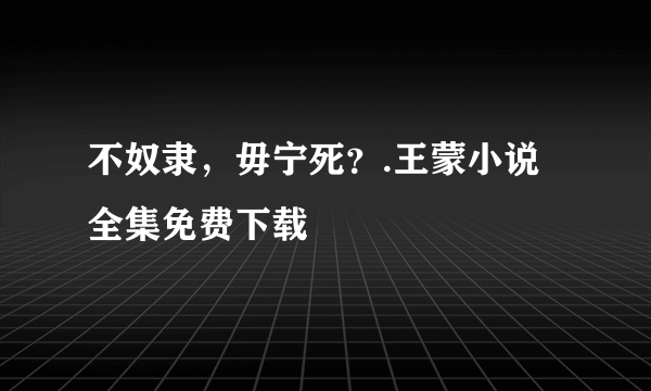 不奴隶，毋宁死？.王蒙小说全集免费下载