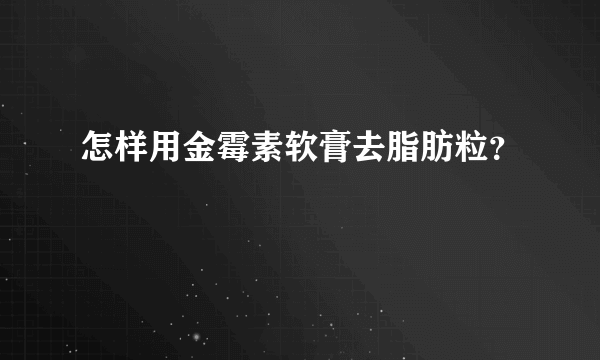 怎样用金霉素软膏去脂肪粒？