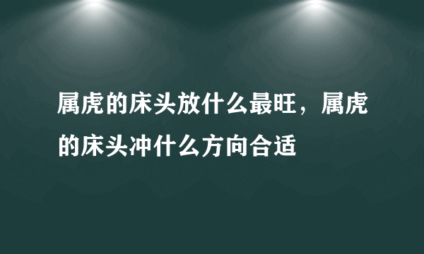 属虎的床头放什么最旺，属虎的床头冲什么方向合适