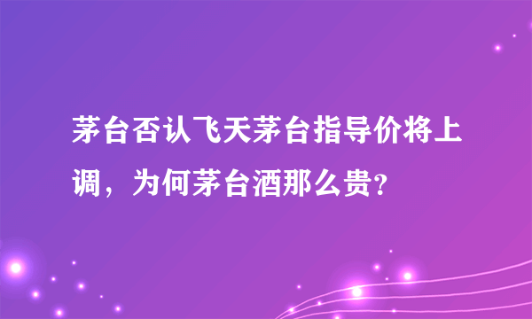 茅台否认飞天茅台指导价将上调，为何茅台酒那么贵？