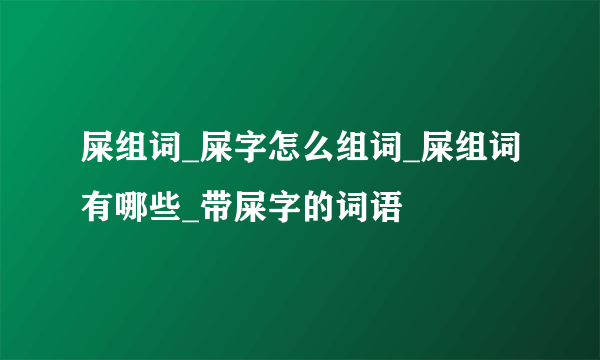 屎组词_屎字怎么组词_屎组词有哪些_带屎字的词语