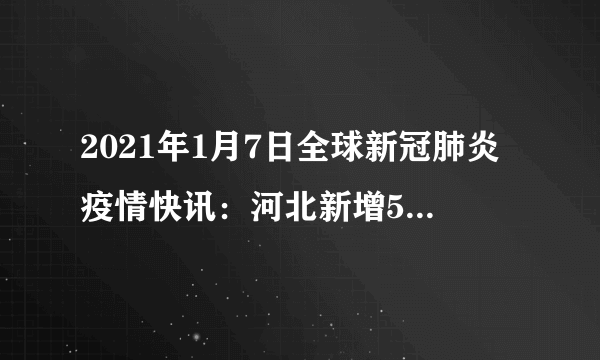 2021年1月7日全球新冠肺炎疫情快讯：河北新增51例本土确诊；全国多地倡议就地过年