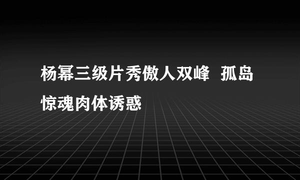 杨幂三级片秀傲人双峰  孤岛惊魂肉体诱惑