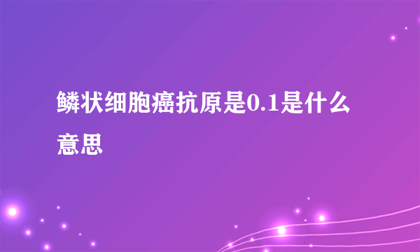 鳞状细胞癌抗原是0.1是什么意思