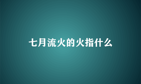 七月流火的火指什么