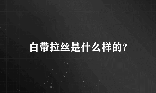 白带拉丝是什么样的?