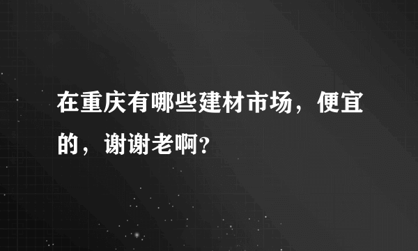 在重庆有哪些建材市场，便宜的，谢谢老啊？