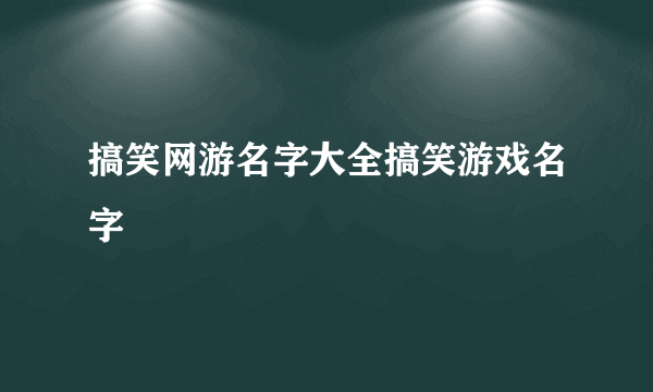 搞笑网游名字大全搞笑游戏名字