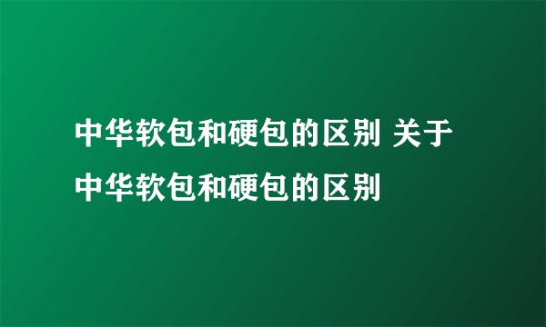 中华软包和硬包的区别 关于中华软包和硬包的区别