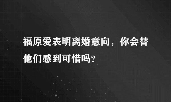 福原爱表明离婚意向，你会替他们感到可惜吗？