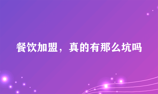 餐饮加盟，真的有那么坑吗