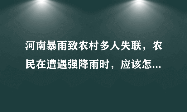 河南暴雨致农村多人失联，农民在遭遇强降雨时，应该怎么做呢？