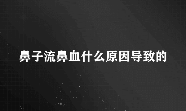 鼻子流鼻血什么原因导致的