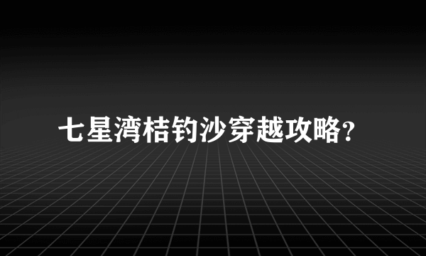 七星湾桔钓沙穿越攻略？