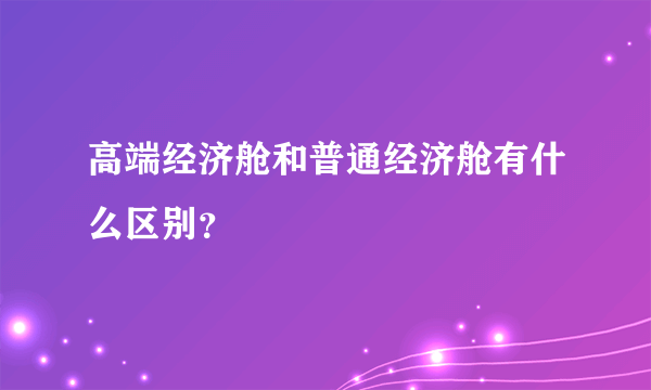 高端经济舱和普通经济舱有什么区别？