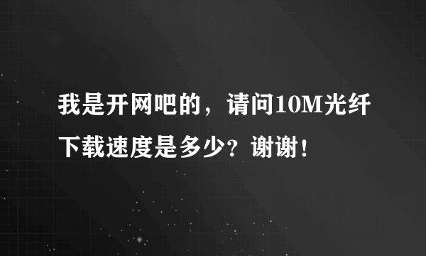 我是开网吧的，请问10M光纤下载速度是多少？谢谢！