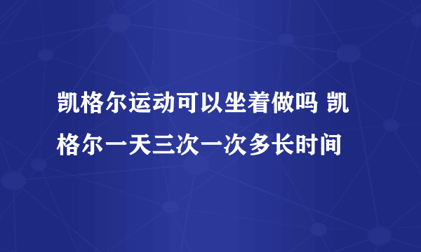 凯格尔运动可以坐着做吗 凯格尔一天三次一次多长时间