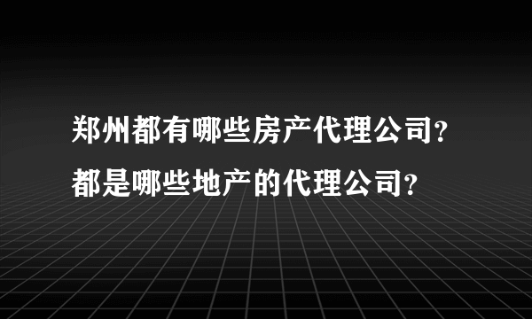 郑州都有哪些房产代理公司？都是哪些地产的代理公司？