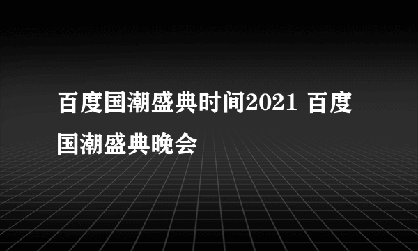 百度国潮盛典时间2021 百度国潮盛典晚会