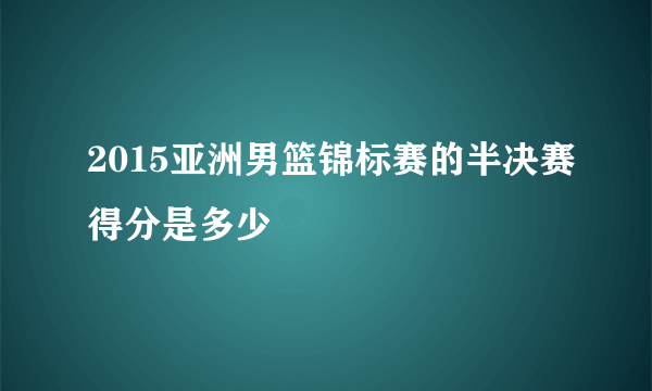 2015亚洲男篮锦标赛的半决赛得分是多少