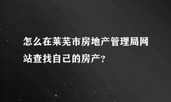 怎么在莱芜市房地产管理局网站查找自己的房产？