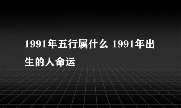 1991年五行属什么 1991年出生的人命运