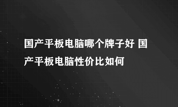 国产平板电脑哪个牌子好 国产平板电脑性价比如何