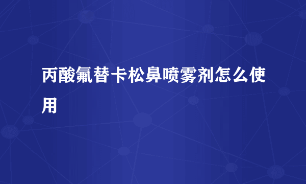 丙酸氟替卡松鼻喷雾剂怎么使用