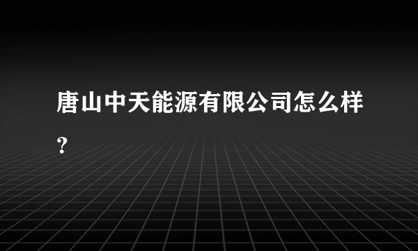 唐山中天能源有限公司怎么样？