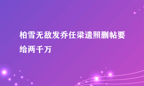 柏雪无敌发乔任梁遗照删帖要给两千万